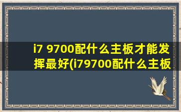 i7 9700配什么主板才能发挥最好(i79700配什么主板好)